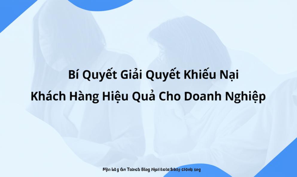Bí Quyết Giải Quyết Khiếu Nại Khách Hàng Hiệu Quả Cho Doanh Nghiệp